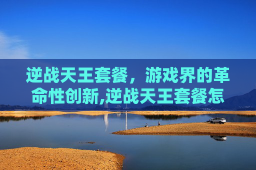 逆战天王套餐，游戏界的革命性创新,逆战天王套餐怎么领