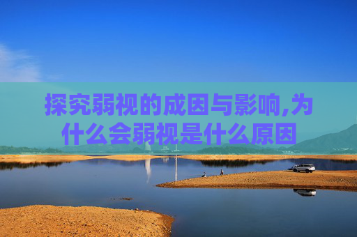 探究弱视的成因与影响,为什么会弱视是什么原因