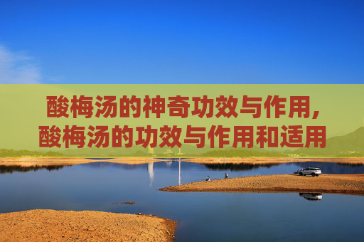 酸梅汤的神奇功效与作用,酸梅汤的功效与作用和适用人群