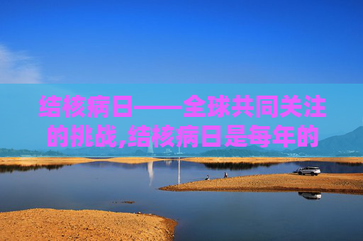 结核病日——全球共同关注的挑战,结核病日是每年的几月几日