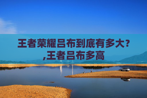 王者荣耀吕布到底有多大？,王者吕布多高