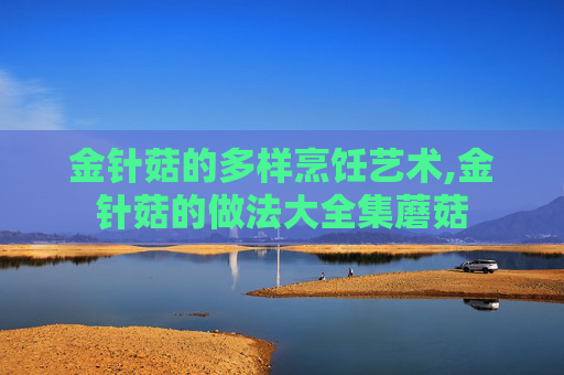 金针菇的多样烹饪艺术,金针菇的做法大全集蘑菇