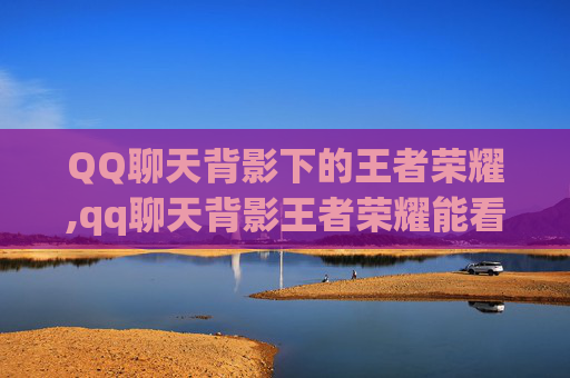 QQ聊天背影下的王者荣耀,qq聊天背影王者荣耀能看到吗