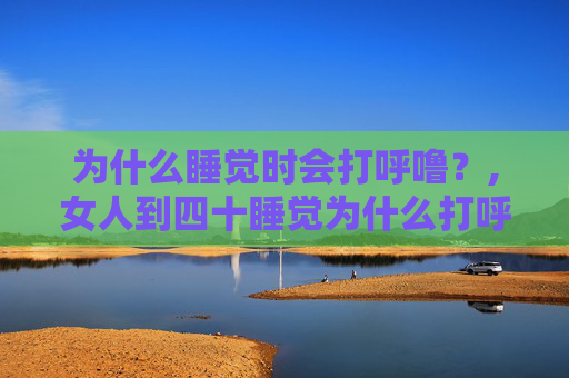 为什么睡觉时会打呼噜？,女人到四十睡觉为什么打呼噜