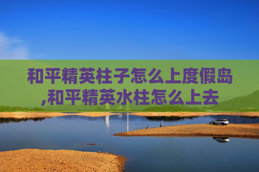 和平精英柱子怎么上度假岛,和平精英水柱怎么上去