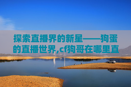 探索直播界的新星——狗蛋的直播世界,cf狗哥在哪里直播