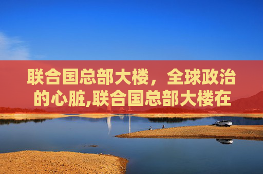 联合国总部大楼，全球政治的心脏,联合国总部大楼在哪里