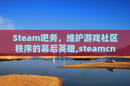Steam吧务，维护游戏社区秩序的幕后英雄,steamcn吧