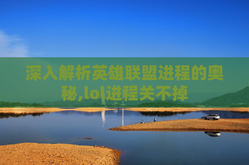 深入解析英雄联盟进程的奥秘,lol进程关不掉