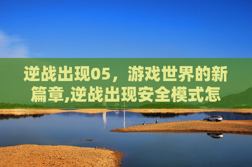 逆战出现05，游戏世界的新篇章,逆战出现安全模式怎么解除