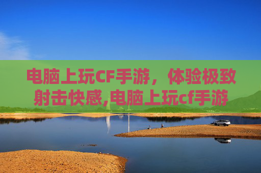 电脑上玩CF手游，体验极致射击快感,电脑上玩cf手游卡怎么办