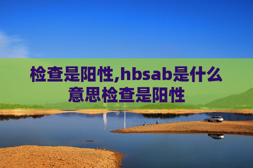 检查是阳性,hbsab是什么意思检查是阳性 检查是阳性,hbsab是什么意思检查是阳性