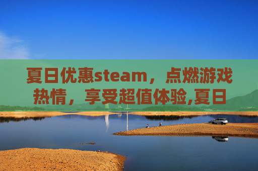 夏日优惠steam，点燃游戏热情，享受超值体验,夏日优惠活动广告词