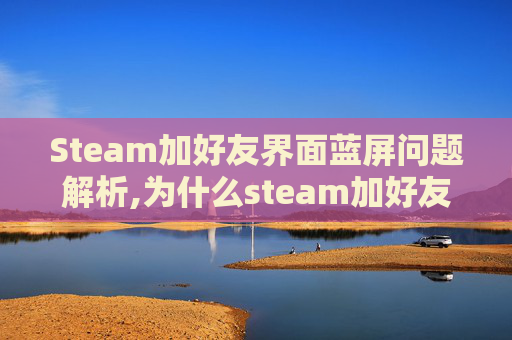 Steam加好友界面蓝屏问题解析,为什么steam加好友出现黑屏