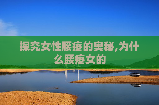 探究女性腰疼的奥秘,为什么腰疼女的