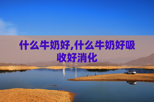 什么牛奶好,什么牛奶好吸收好消化