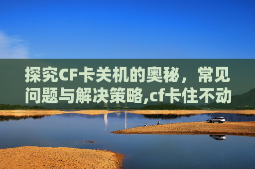 探究CF卡关机的奥秘，常见问题与解决策略,cf卡住不动关也关不掉怎么办