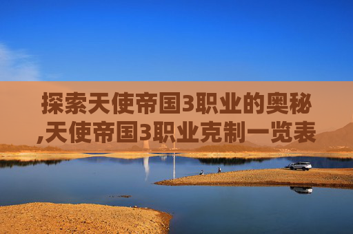 探索天使帝国3职业的奥秘,天使帝国3职业克制一览表