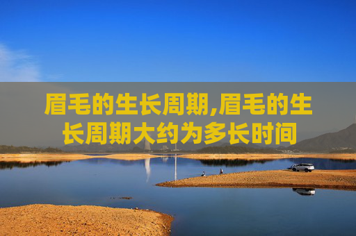 眉毛的生长周期,眉毛的生长周期大约为多长时间