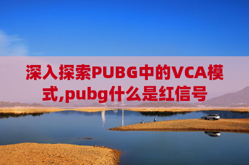 深入探索PUBG中的VCA模式,pubg什么是红信号