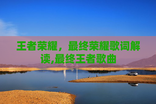 王者荣耀，最终荣耀歌词解读,最终王者歌曲