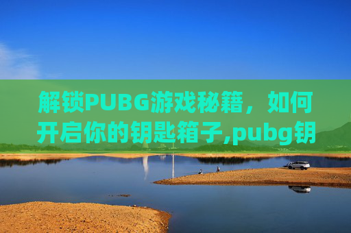 解锁PUBG游戏秘籍，如何开启你的钥匙箱子,pubg钥匙在哪