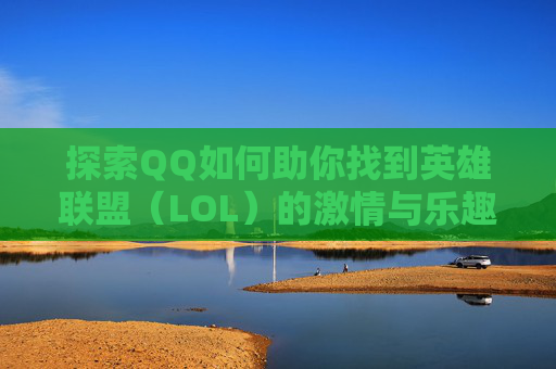 探索QQ如何助你找到英雄联盟（LOL）的激情与乐趣,QQ怎么找附近人