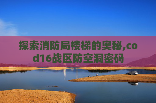 探索消防局楼梯的奥秘,cod16战区防空洞密码