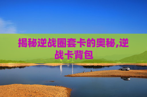 揭秘逆战圈套卡的奥秘,逆战卡背包