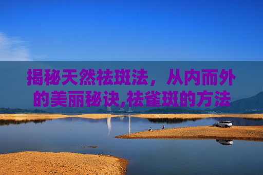 揭秘天然祛斑法，从内而外的美丽秘诀,祛雀斑的方法有哪几种