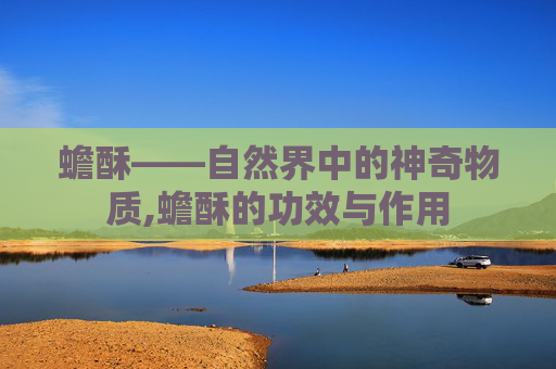 蟾酥——自然界中的神奇物质,蟾酥的功效与作用