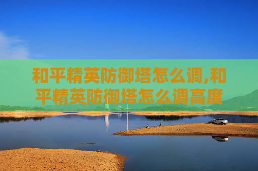 和平精英防御塔怎么调,和平精英防御塔怎么调高度