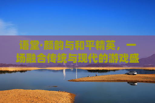 语堂·颜韵与和平精英，一场融合传统与现代的游戏盛宴,颜乐和平精英