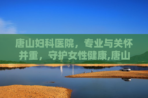 唐山妇科医院，专业与关怀并重，守护女性健康,唐山妇科医院官网