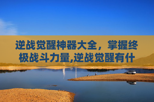 逆战觉醒神器大全,掌握终极战斗力量,逆战觉醒有什么用 逆战觉醒神器大全,掌握终极战斗力量,逆战觉醒有什么用