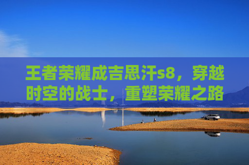 王者荣耀成吉思汗s8，穿越时空的战士，重塑荣耀之路,王者荣耀成吉思汗改名