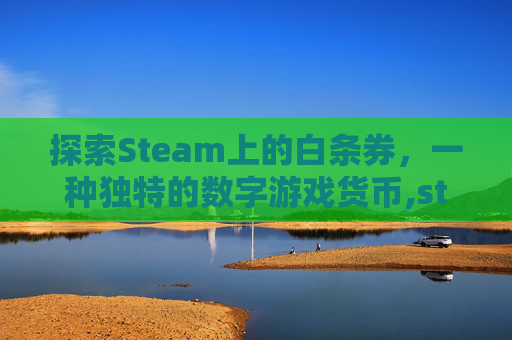 探索Steam上的白条券，一种独特的数字游戏货币,steam白嫖游戏在哪里领
