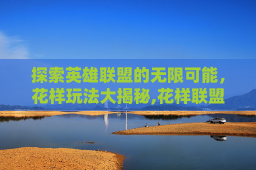 探索英雄联盟的无限可能，花样玩法大揭秘,花样联盟s级英雄哪个好?