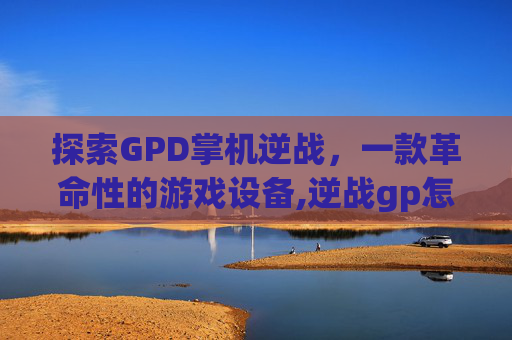 探索GPD掌机逆战，一款革命性的游戏设备,逆战gp怎么用