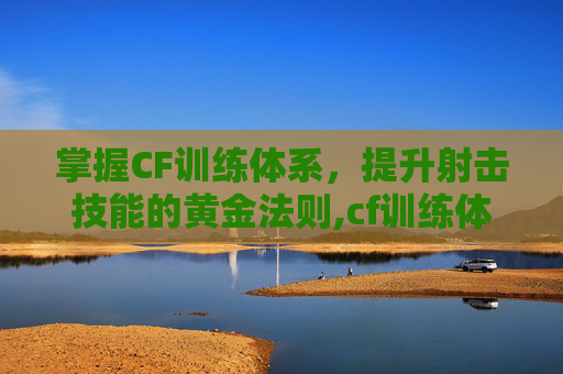 掌握CF训练体系，提升射击技能的黄金法则,cf训练体系讲解视频