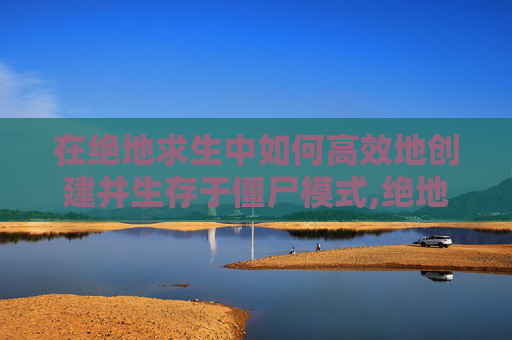 在绝地求生中如何高效地创建并生存于僵尸模式,绝地求生怎么打僵尸模式