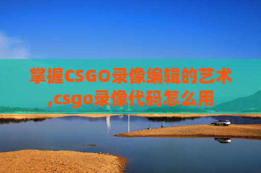 掌握CSGO录像编辑的艺术,csgo录像代码怎么用
