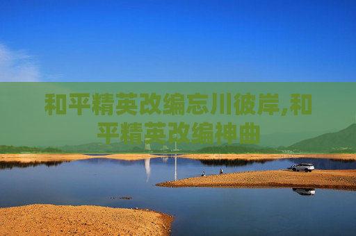和平精英改编忘川彼岸,和平精英改编神曲