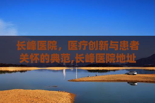 长峰医院，医疗创新与患者关怀的典范,长峰医院地址