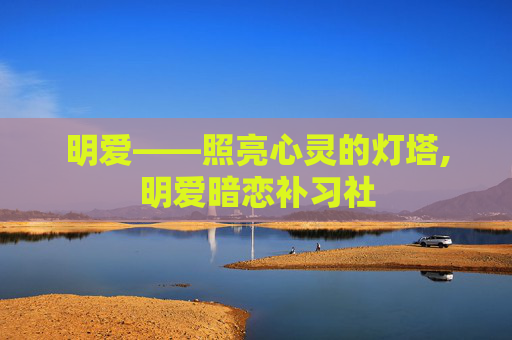 明爱——照亮心灵的灯塔,明爱暗恋补习社
