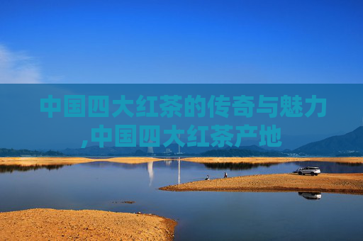中国四大红茶的传奇与魅力,中国四大红茶产地