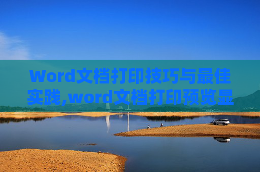 Word文档打印技巧与最佳实践,word文档打印预览显示全,打出来却不全