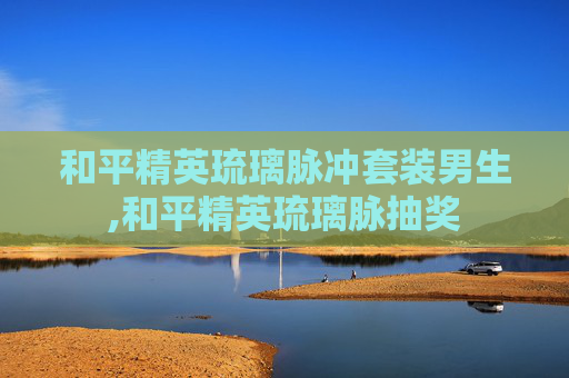 和平精英琉璃脉冲套装男生,和平精英琉璃脉抽奖