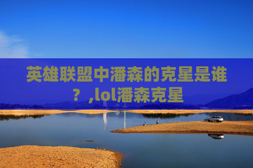 英雄联盟中潘森的克星是谁？,lol潘森克星