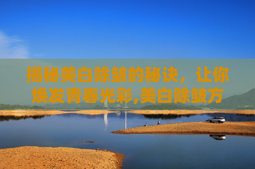 揭秘美白除皱的秘诀，让你焕发青春光彩,美白除皱方法有哪些